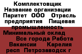 Комплектовщик › Название организации ­ Паритет, ООО › Отрасль предприятия ­ Пищевая промышленность › Минимальный оклад ­ 25 000 - Все города Работа » Вакансии   . Карелия респ.,Петрозаводск г.